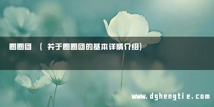 圈圈团 (关于圈圈团的基本详情介绍)